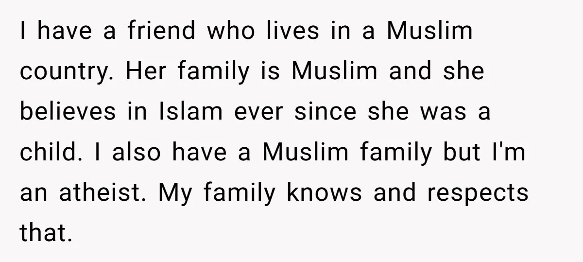 I have a friend who lives in a Muslim country. Her family is Muslim and she believes in Islam ever since she was a child. I also have a Muslim...