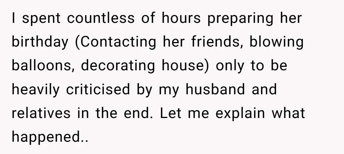 I spent countless of hours preparing her birthday (Contacting her friends, blowing balloons, decorating house) only to be heavily criticised by my husband and relatives in the end. Let me...