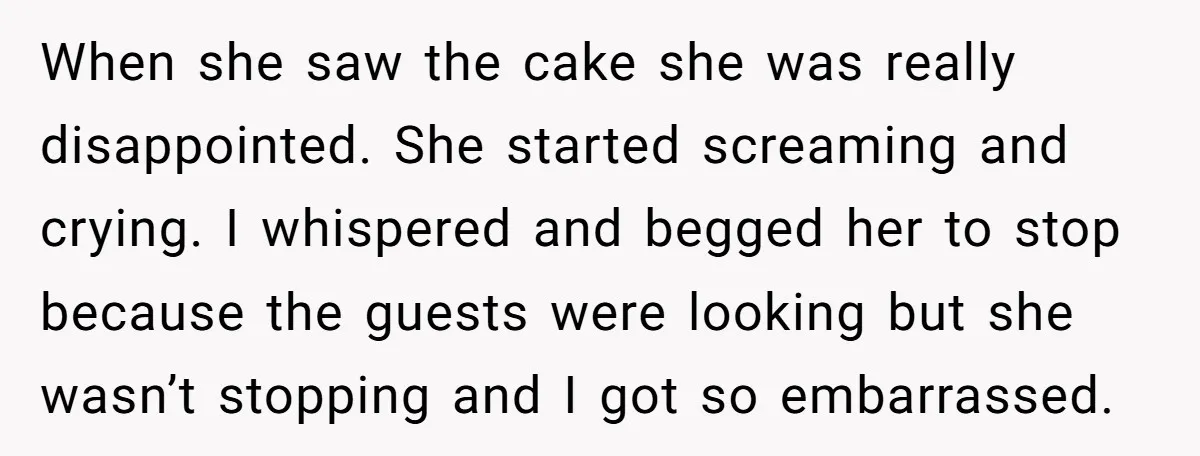 When she saw the cake she was really disappointed. She started screaming and crying. I whispered and begged her to stop because the guests were looking but she wasn’t stopping...