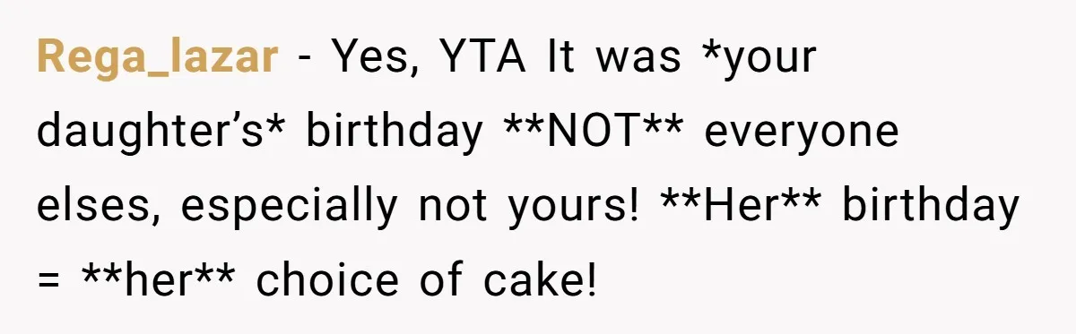 Rega_lazar − Yes, YTA It was *your daughter’s* birthday **NOT** everyone elses, especially not yours! **Her** birthday = **her** choice of cake!
