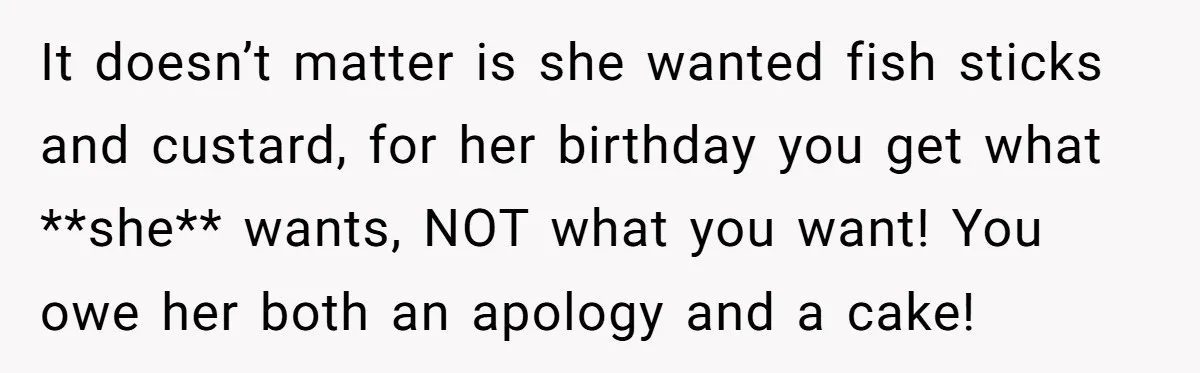 It doesn’t matter is she wanted fish sticks and custard, for her birthday you get what **she** wants, NOT what you want! You owe her both an apology and a...