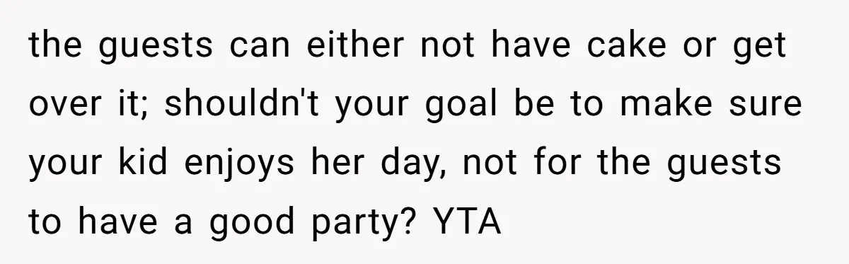 the guests can either not have cake or get over it; shouldn't your goal be to make sure your kid enjoys her day, not for the guests to have a...