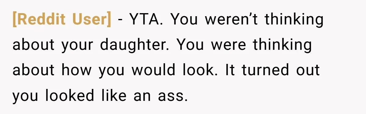 [Reddit User] − YTA. You weren’t thinking about your daughter. You were thinking about how you would look. It turned out you looked like an ass.