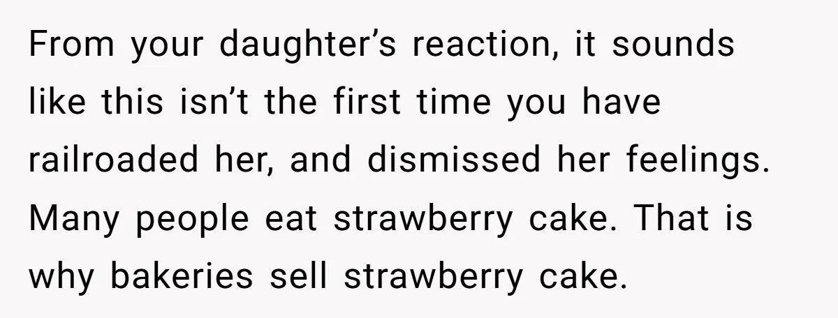From your daughter’s reaction, it sounds like this isn’t the first time you have railroaded her, and dismissed her feelings. Many people eat strawberry cake. That is why bakeries sell...