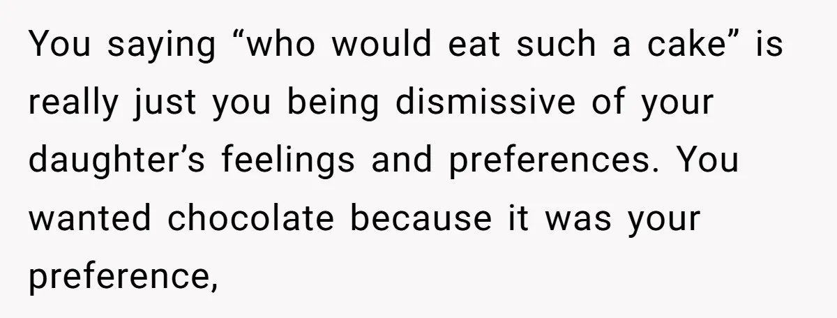 You saying “who would eat such a cake” is really just you being dismissive of your daughter’s feelings and preferences. You wanted chocolate because it was your preference,