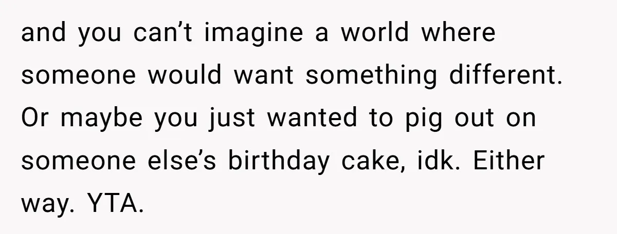 and you can’t imagine a world where someone would want something different. Or maybe you just wanted to pig out on someone else’s birthday cake, idk. Either way. YTA.
