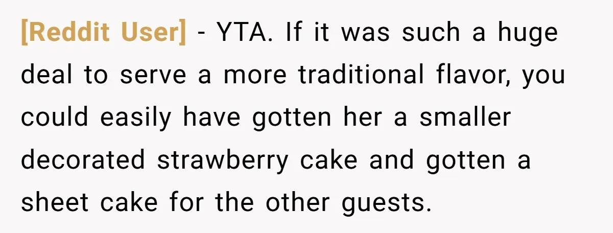 [Reddit User] − YTA. If it was such a huge deal to serve a more traditional flavor, you could easily have gotten her a smaller decorated strawberry cake and gotten...