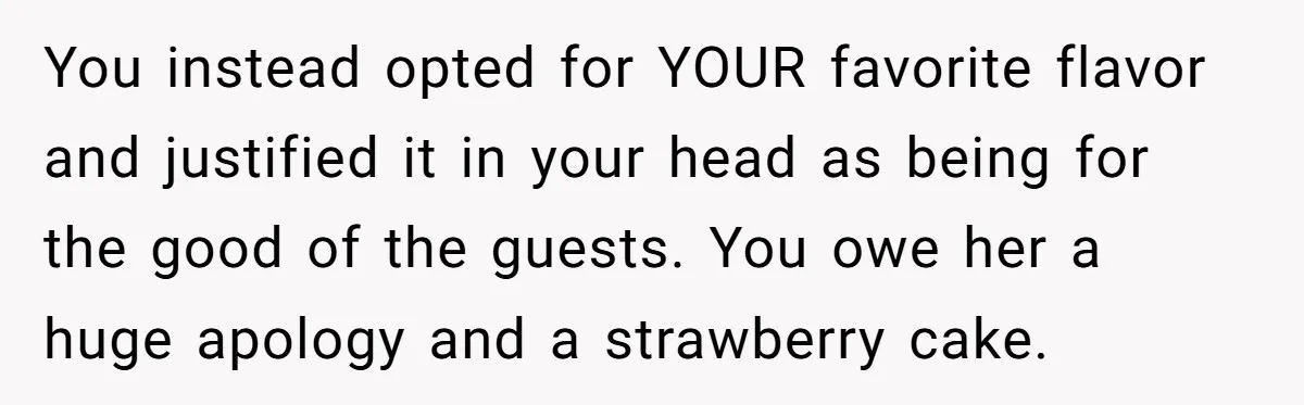 You instead opted for YOUR favorite flavor and justified it in your head as being for the good of the guests. You owe her a huge apology and a strawberry...