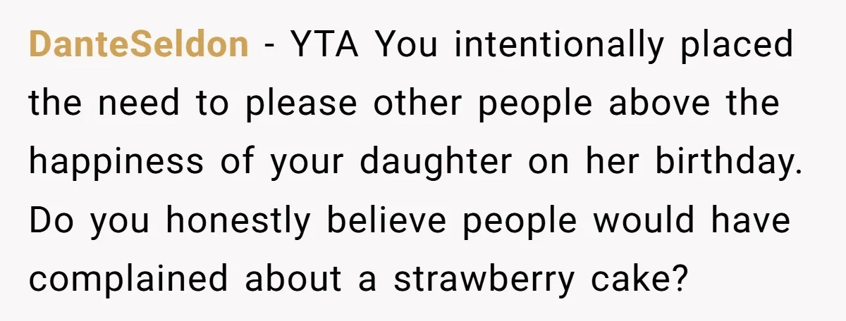 DanteSeldon − YTA You intentionally placed the need to please other people above the happiness of your daughter on her birthday. Do you honestly believe people would have complained about...