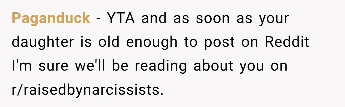 Paganduck − YTA and as soon as your daughter is old enough to post on Reddit I'm sure we'll be reading about you on r/raisedbynarcissists.