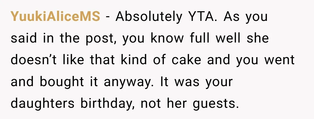 YuukiAliceMS − Absolutely YTA. As you said in the post, you know full well she doesn’t like that kind of cake and you went and bought it anyway. It was...