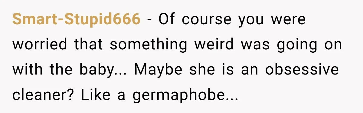Smart-Stupid666 − Of course you were worried that something weird was going on with the baby... Maybe she is an obsessive cleaner? Like a germaphobe...
