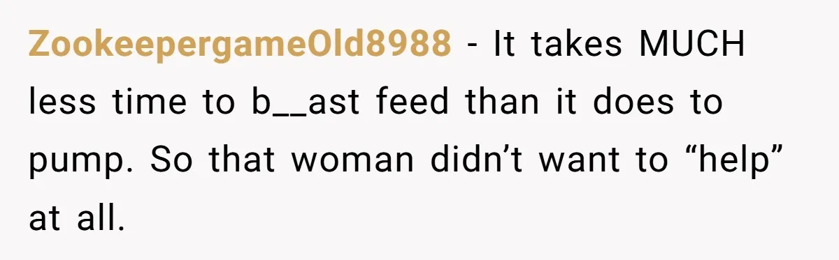 ZookeepergameOld8988 − It takes MUCH less time to b__ast feed than it does to pump. So that woman didn’t want to “help” at all.