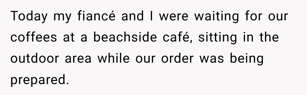 Today my fiancé and I were waiting for our coffees at a beachside café, sitting in the outdoor area while our order was being prepared.