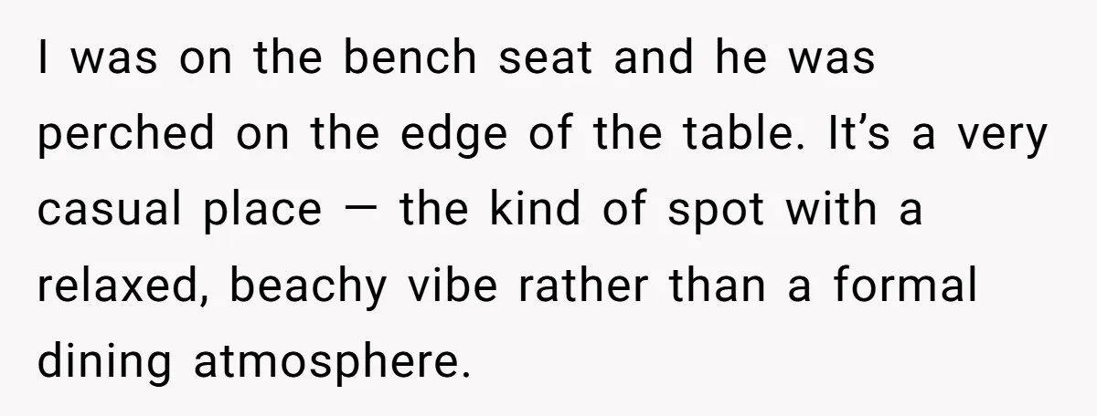 I was on the bench seat and he was perched on the edge of the table. It’s a very casual place — the kind of spot with a relaxed, beachy...