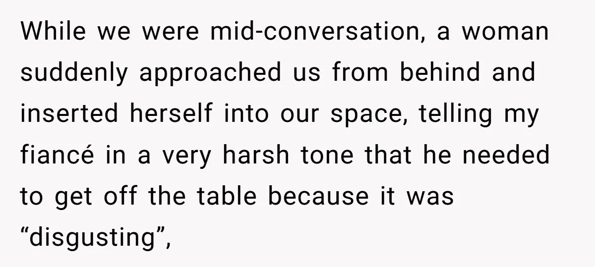 While we were mid-conversation, a woman suddenly approached us from behind and inserted herself into our space, telling my fiancé in a very harsh tone that he needed to get...