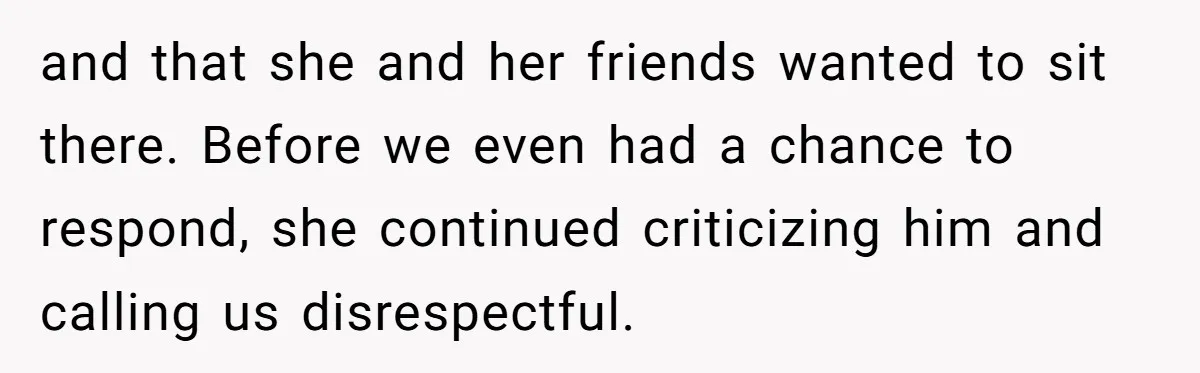 and that she and her friends wanted to sit there. Before we even had a chance to respond, she continued criticizing him and calling us disrespectful.