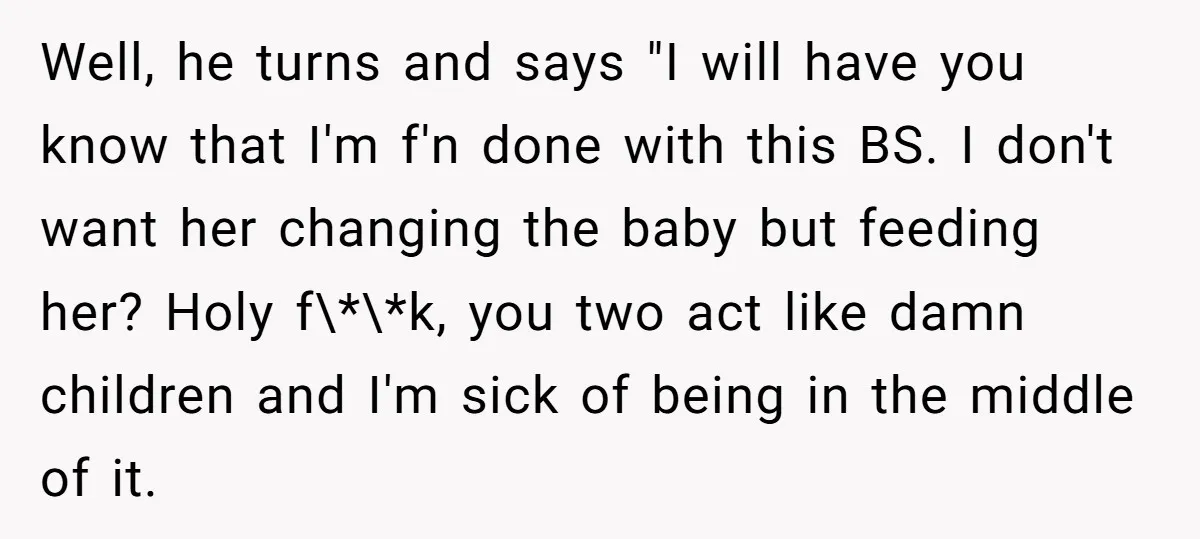 Well, he turns and says "I will have you know that I'm f'n done with this BS. I don't want her changing the baby but feeding her? Holy f\*\*k, you...