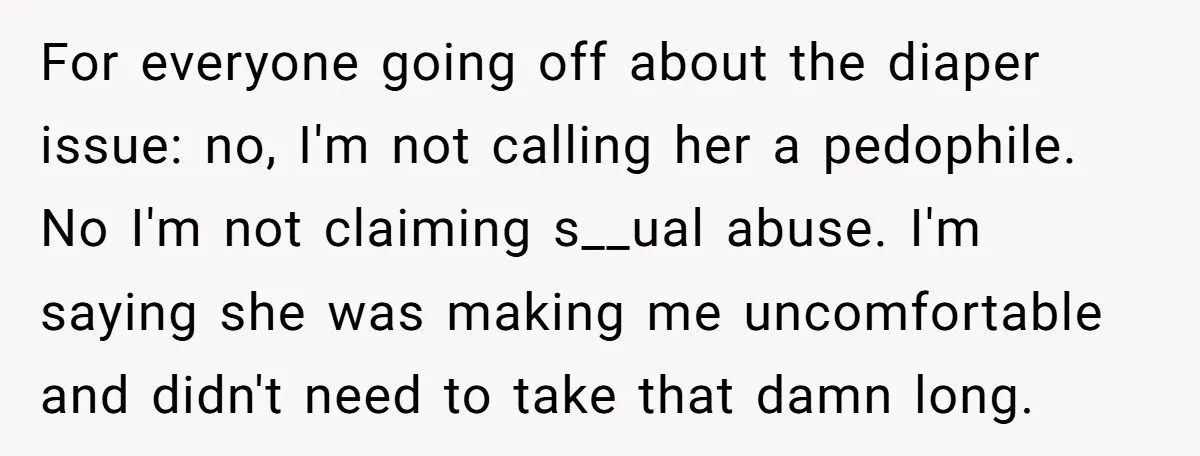 For everyone going off about the diaper issue: no, I'm not calling her a pedophile. No I'm not claiming s__ual abuse. I'm saying she was making me uncomfortable and didn't...