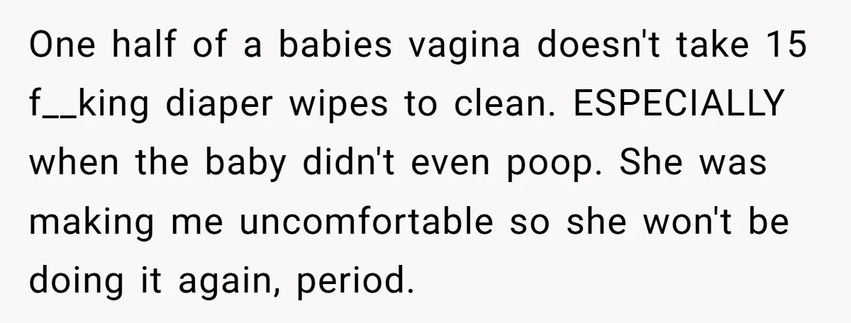 One half of a babies vagina doesn't take 15 f__king diaper wipes to clean. ESPECIALLY when the baby didn't even poop. She was making me uncomfortable so she won't be...