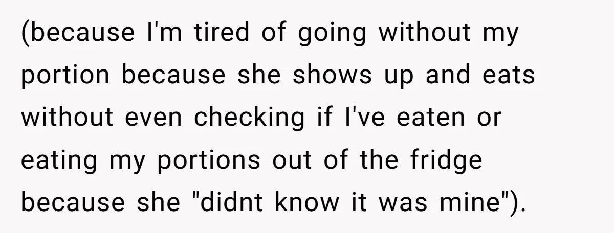 (because I'm tired of going without my portion because she shows up and eats without even checking if I've eaten or eating my portions out of the fridge because she...