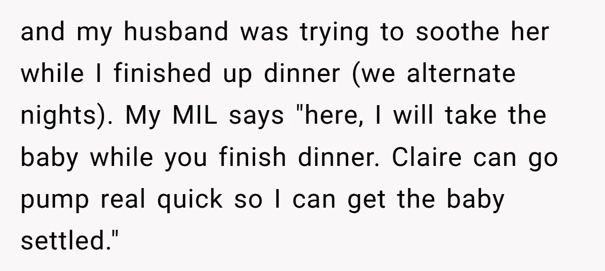 and my husband was trying to soothe her while I finished up dinner (we alternate nights). My MIL says "here, I will take the baby while you finish dinner. Claire...