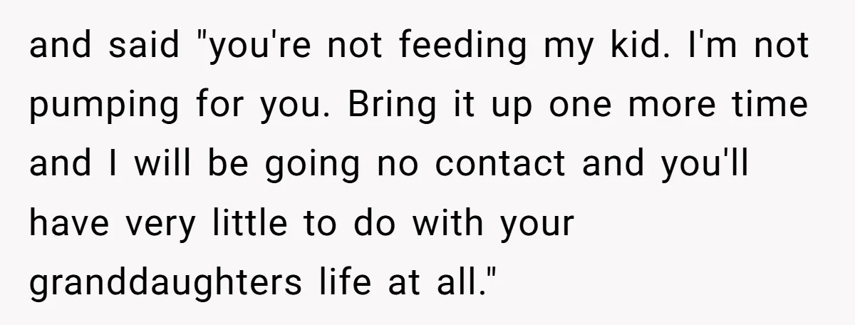 and said "you're not feeding my kid. I'm not pumping for you. Bring it up one more time and I will be going no contact and you'll have very little...