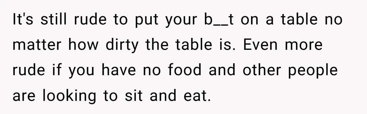 It's still rude to put your b__t on a table no matter how dirty the table is. Even more rude if you have no food and other people are looking...