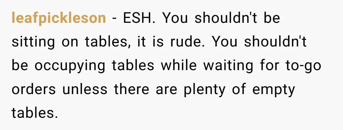 leafpickleson − ESH. You shouldn't be sitting on tables, it is rude. You shouldn't be occupying tables while waiting for to-go orders unless there are plenty of empty tables.