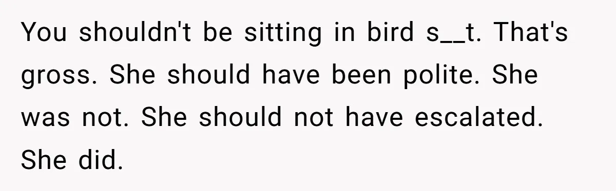 You shouldn't be sitting in bird s__t. That's gross. She should have been polite. She was not. She should not have escalated. She did.