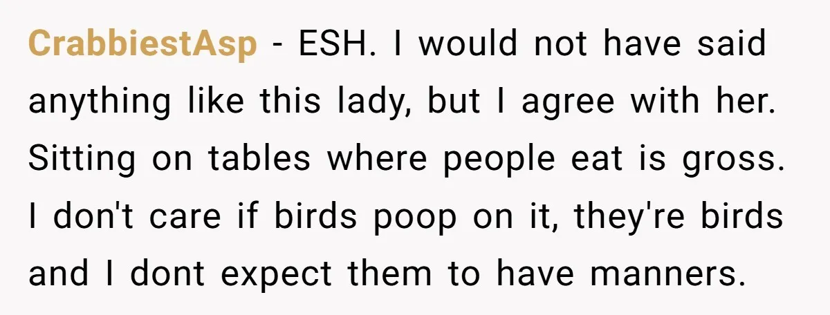 CrabbiestAsp − ESH. I would not have said anything like this lady, but I agree with her. Sitting on tables where people eat is gross. I don't care if birds...