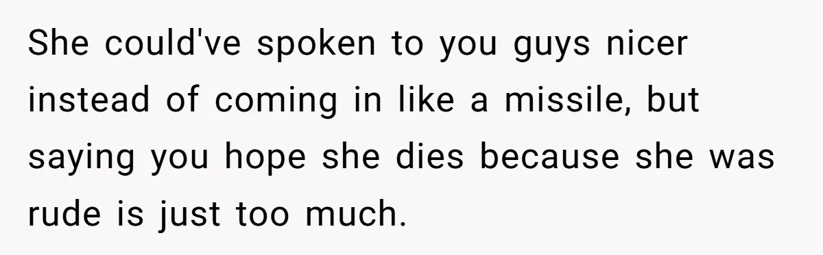 She could've spoken to you guys nicer instead of coming in like a missile, but saying you hope she dies because she was rude is just too much.