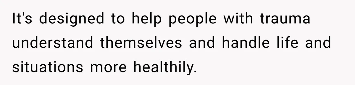 It's designed to help people with trauma understand themselves and handle life and situations more healthily.