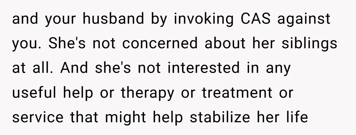 and your husband by invoking CAS against you. She's not concerned about her siblings at all. And she's not interested in any useful help or therapy or treatment or service...