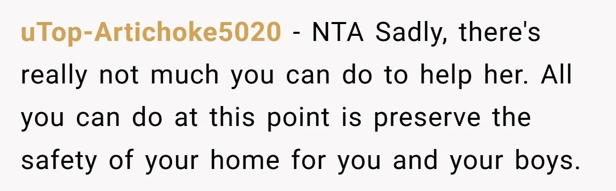 uTop-Artichoke5020 − NTA Sadly, there's really not much you can do to help her. All you can do at this point is preserve the safety of your home for you...