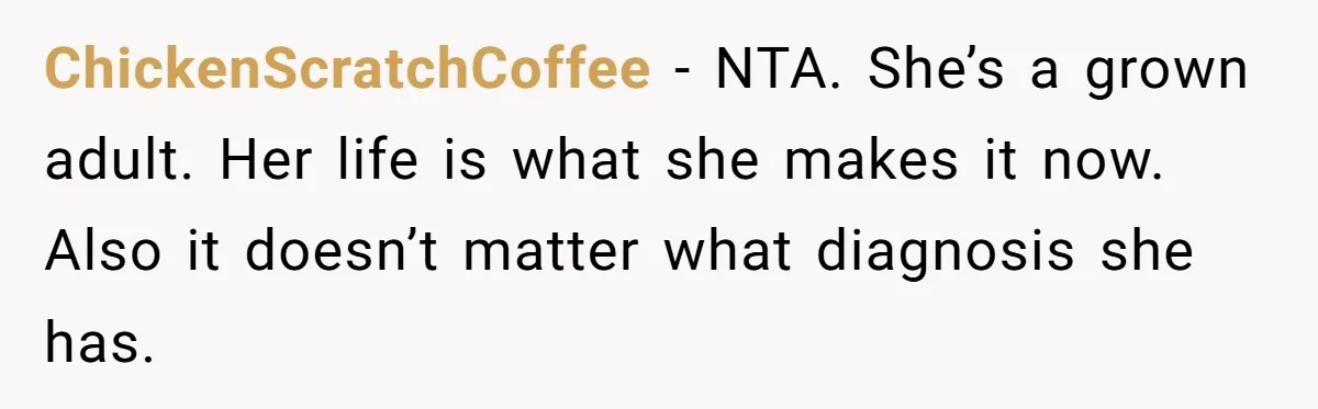 ChickenScratchCoffee − NTA. She’s a grown adult. Her life is what she makes it now. Also it doesn’t matter what diagnosis she has.