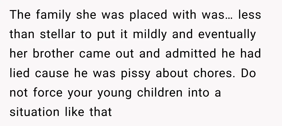 The family she was placed with was… less than stellar to put it mildly and eventually her brother came out and admitted he had lied cause he was pissy about...