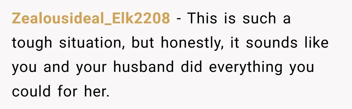 Zealousideal_Elk2208 − This is such a tough situation, but honestly, it sounds like you and your husband did everything you could for her.