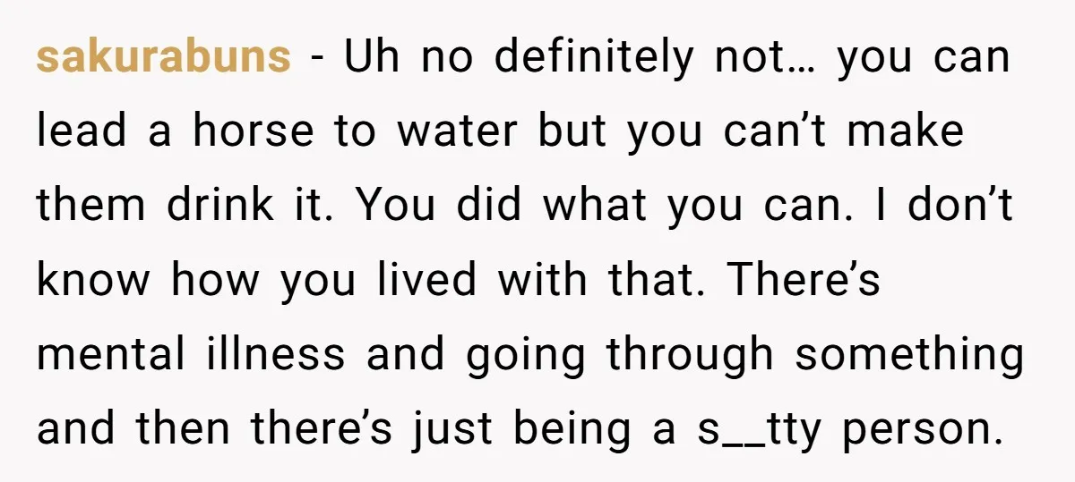 sakurabuns − Uh no definitely not… you can lead a horse to water but you can’t make them drink it. You did what you can. I don’t know how you...