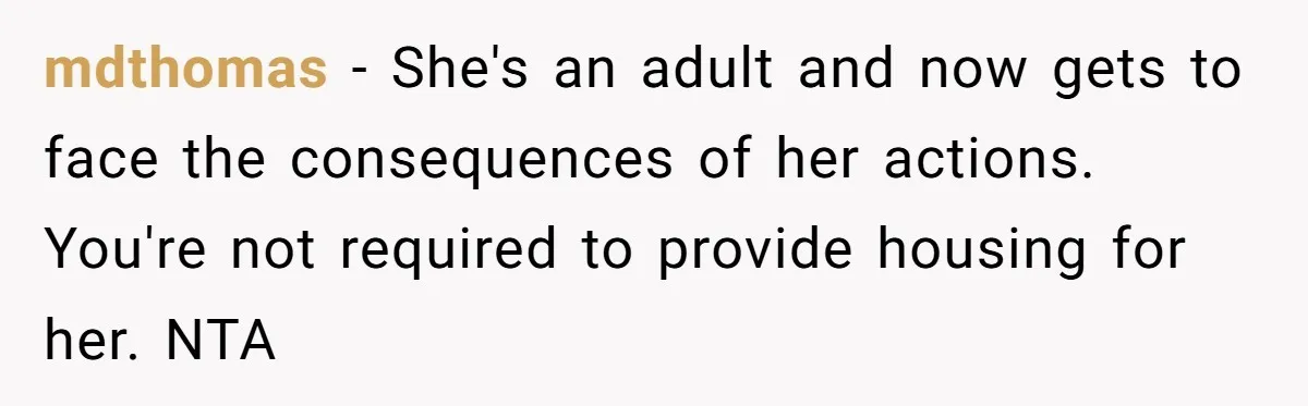 mdthomas − She's an adult and now gets to face the consequences of her actions. You're not required to provide housing for her. NTA