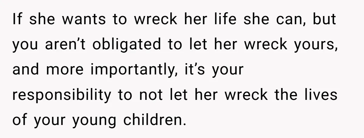 If she wants to wreck her life she can, but you aren’t obligated to let her wreck yours, and more importantly, it’s your responsibility to not let her wreck the...