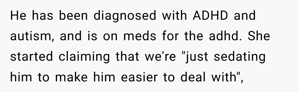He has been diagnosed with ADHD and autism, and is on meds for the adhd. She started claiming that we're "just sedating him to make him easier to deal with",