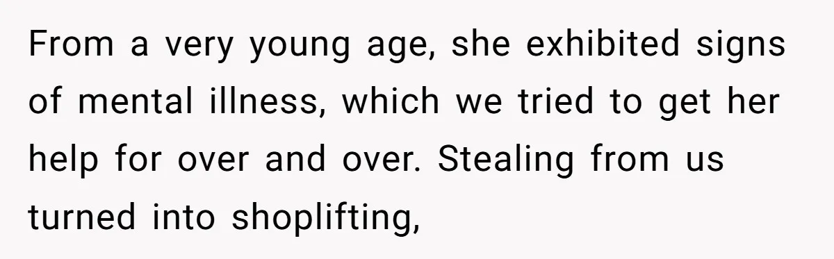 From a very young age, she exhibited signs of mental illness, which we tried to get her help for over and over. Stealing from us turned into shoplifting,