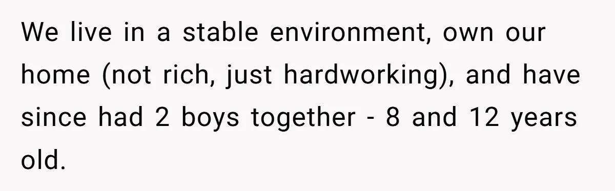 We live in a stable environment, own our home (not rich, just hardworking), and have since had 2 boys together - 8 and 12 years old.