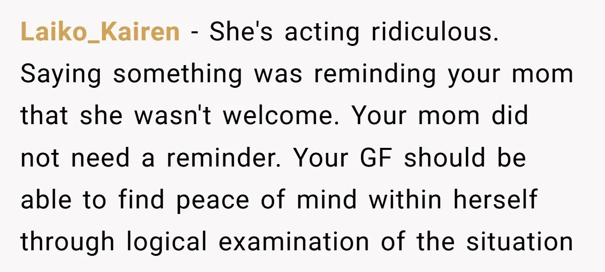 Laiko_Kairen − She's acting ridiculous. Saying something was reminding your mom that she wasn't welcome. Your mom did not need a reminder. Your GF should be able to find peace...
