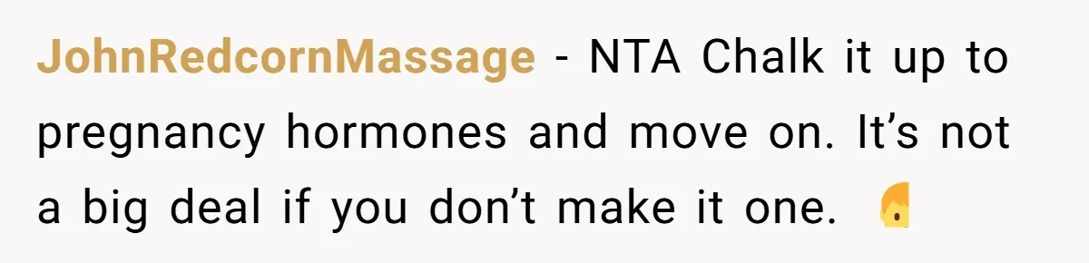 JohnRedcornMassage − NTA Chalk it up to pregnancy hormones and move on. It’s not a big deal if you don’t make it one. 🤷‍♂️