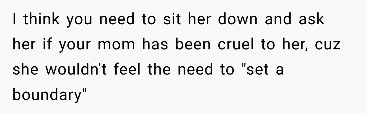 I think you need to sit her down and ask her if your mom has been cruel to her, cuz she wouldn't feel the need to "set a boundary"