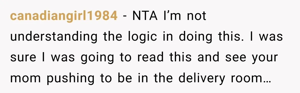canadiangirl1984 − NTA I’m not understanding the logic in doing this. I was sure I was going to read this and see your mom pushing to be in the delivery...