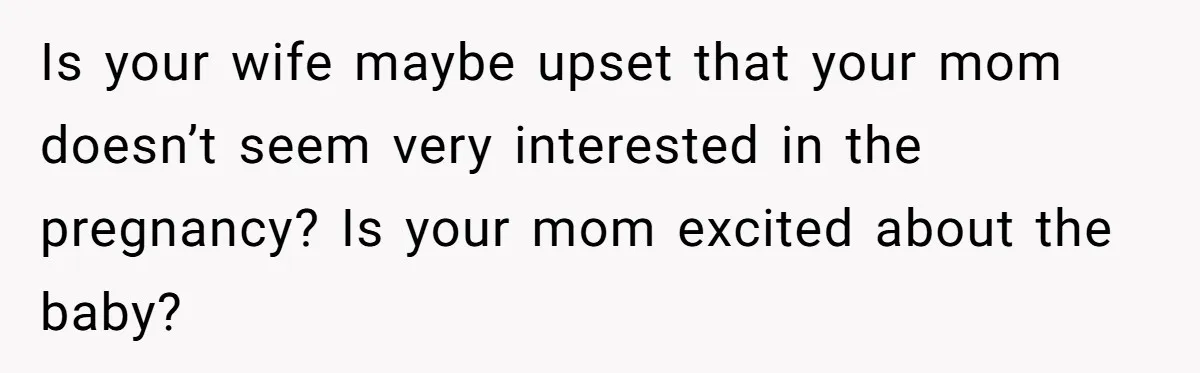 Is your wife maybe upset that your mom doesn’t seem very interested in the pregnancy? Is your mom excited about the baby?