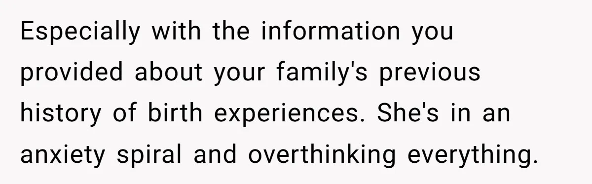 Especially with the information you provided about your family's previous history of birth experiences. She's in an anxiety spiral and overthinking everything.